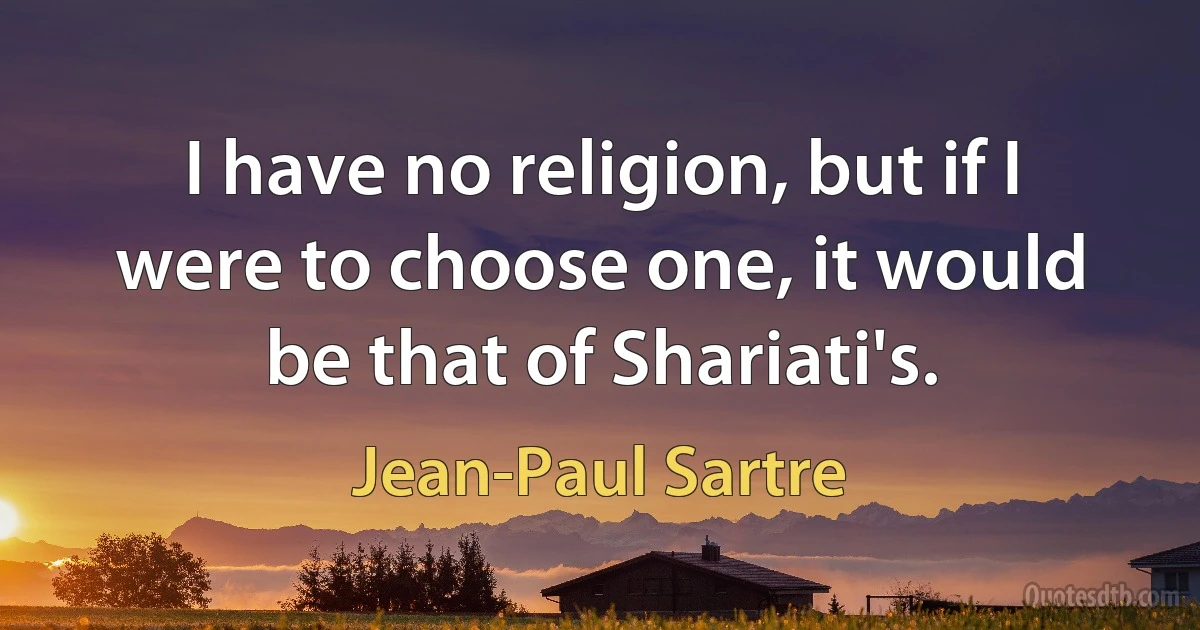 I have no religion, but if I were to choose one, it would be that of Shariati's. (Jean-Paul Sartre)