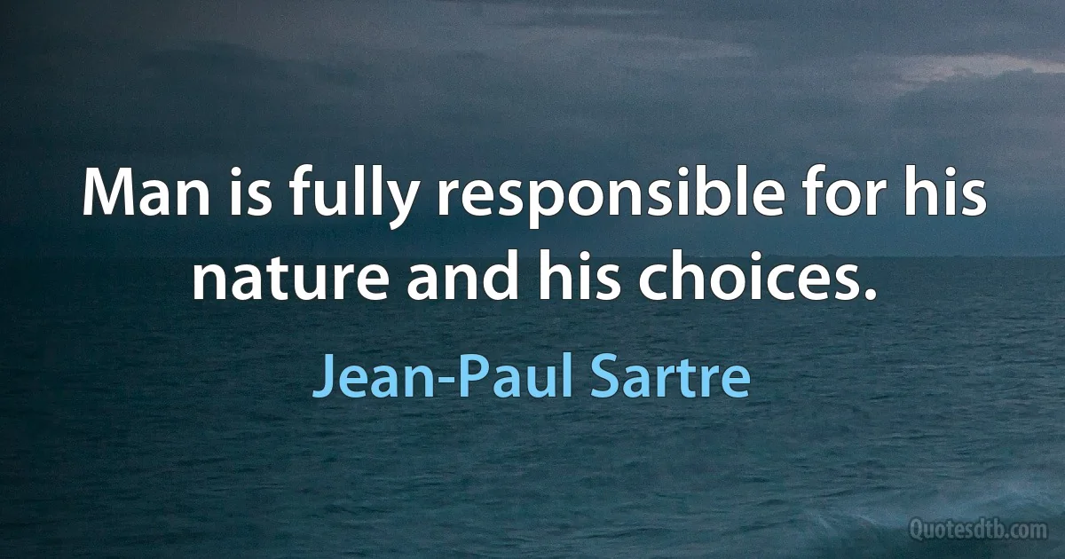 Man is fully responsible for his nature and his choices. (Jean-Paul Sartre)