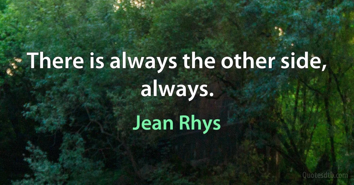 There is always the other side, always. (Jean Rhys)