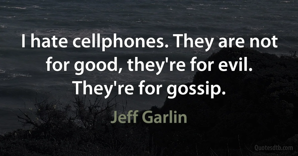 I hate cellphones. They are not for good, they're for evil. They're for gossip. (Jeff Garlin)