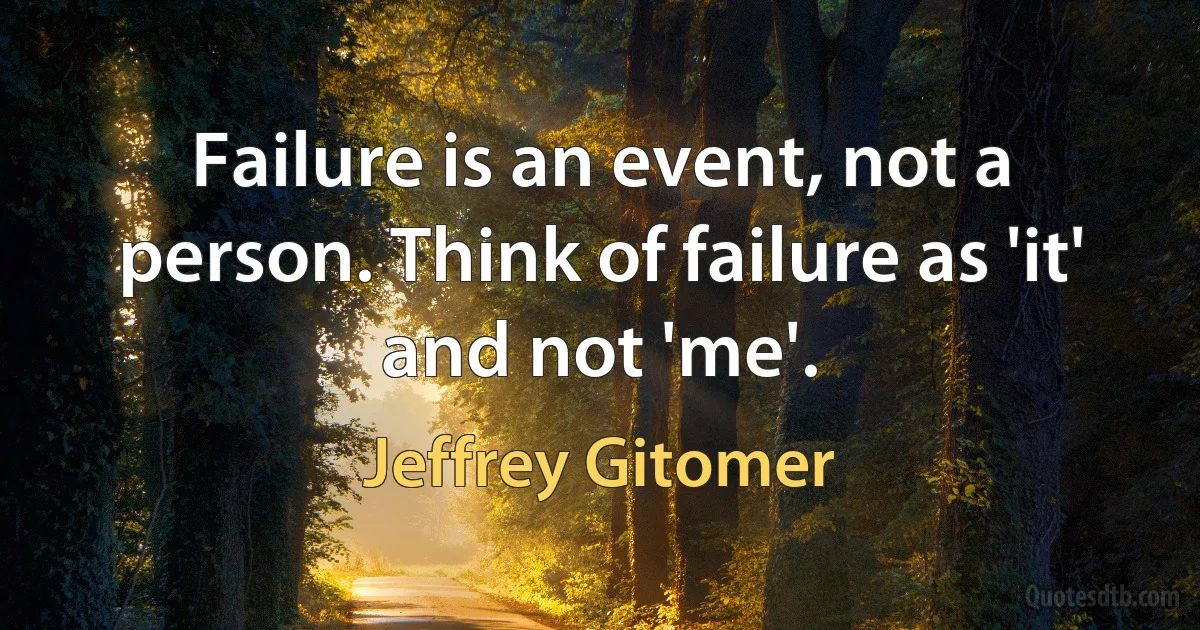 Failure is an event, not a person. Think of failure as 'it' and not 'me'. (Jeffrey Gitomer)