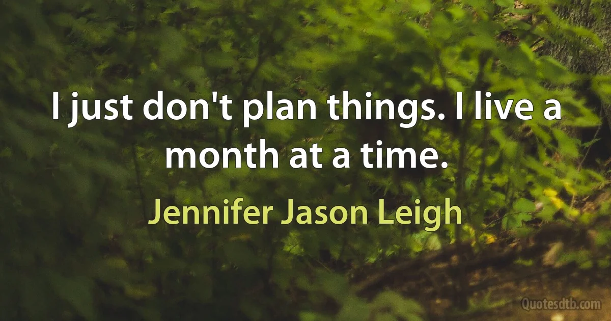 I just don't plan things. I live a month at a time. (Jennifer Jason Leigh)