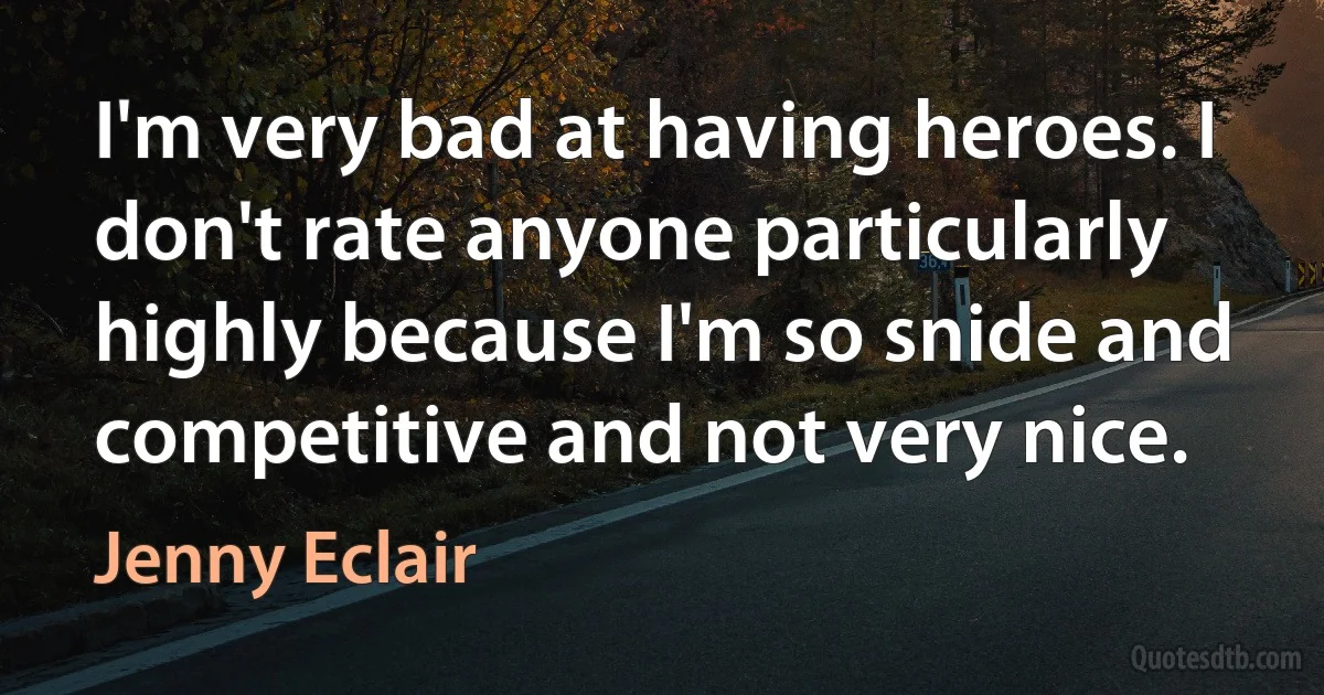 I'm very bad at having heroes. I don't rate anyone particularly highly because I'm so snide and competitive and not very nice. (Jenny Eclair)