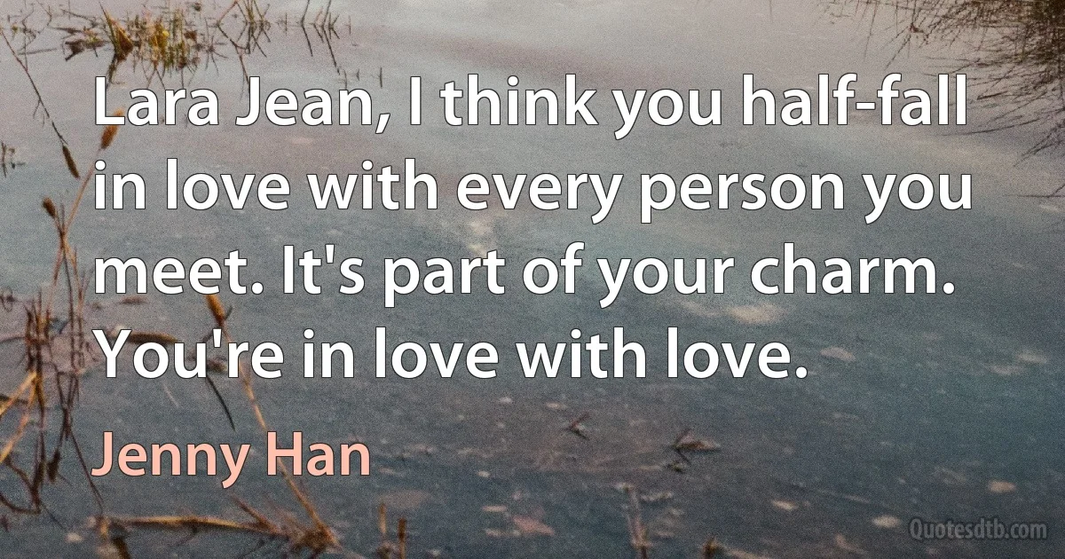 Lara Jean, I think you half-fall in love with every person you meet. It's part of your charm. You're in love with love. (Jenny Han)