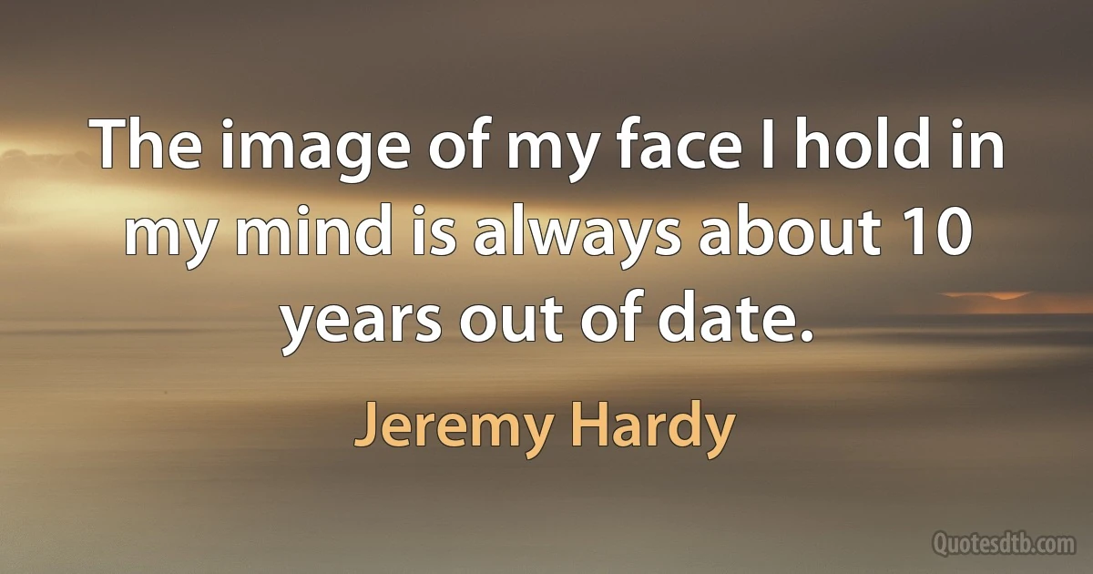 The image of my face I hold in my mind is always about 10 years out of date. (Jeremy Hardy)