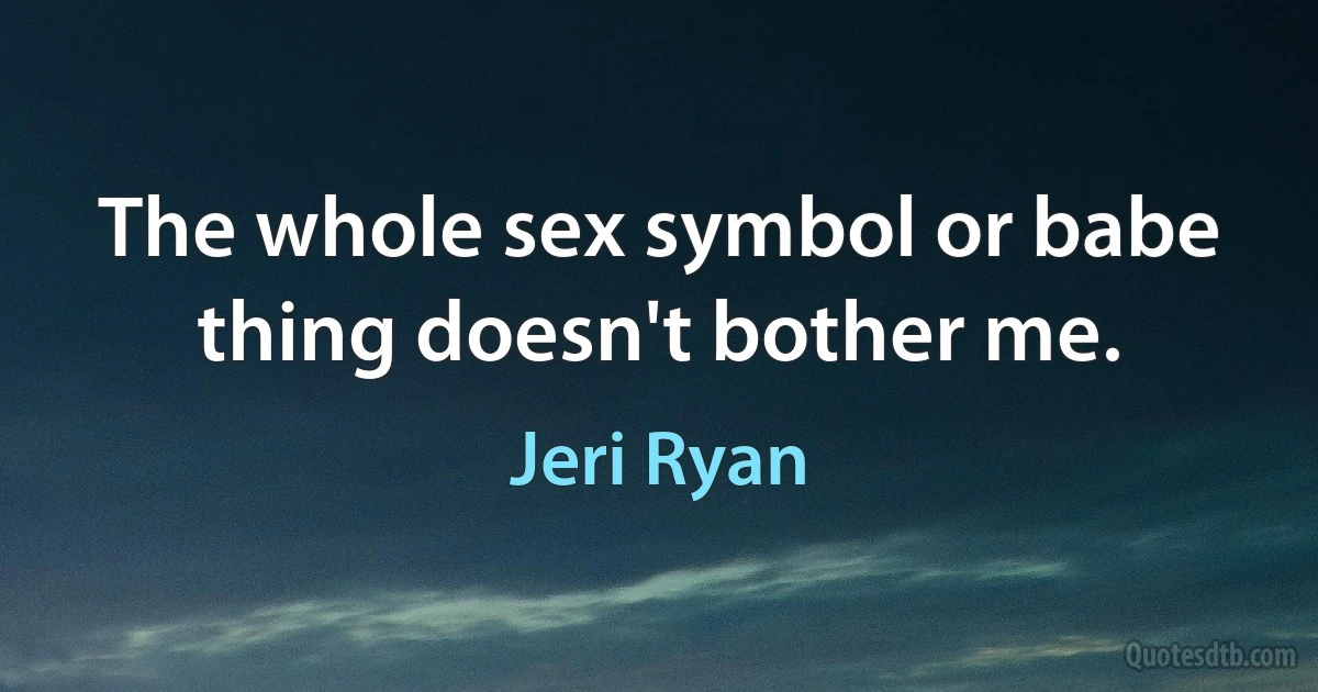 The whole sex symbol or babe thing doesn't bother me. (Jeri Ryan)