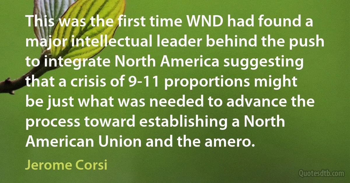 This was the first time WND had found a major intellectual leader behind the push to integrate North America suggesting that a crisis of 9-11 proportions might be just what was needed to advance the process toward establishing a North American Union and the amero. (Jerome Corsi)