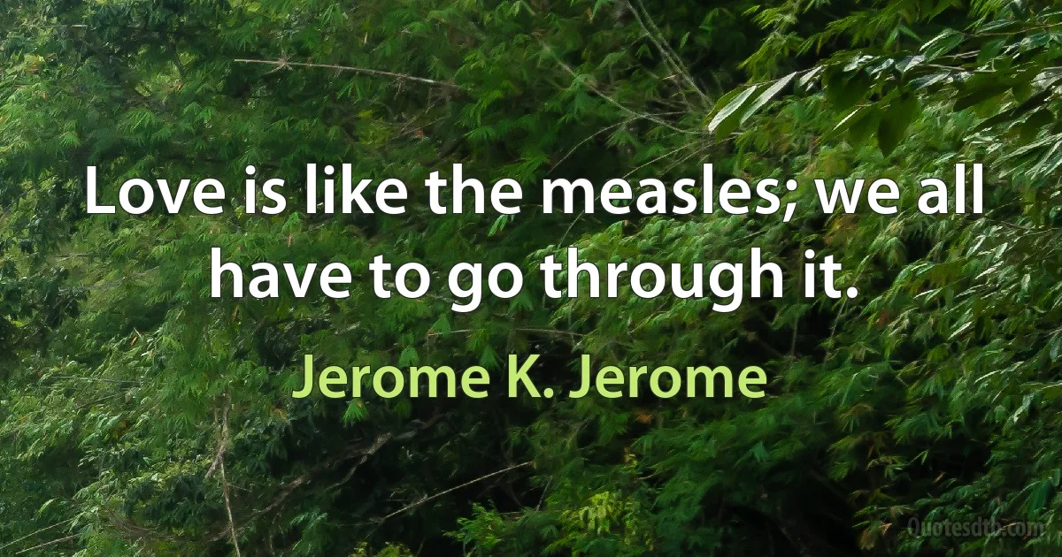 Love is like the measles; we all have to go through it. (Jerome K. Jerome)