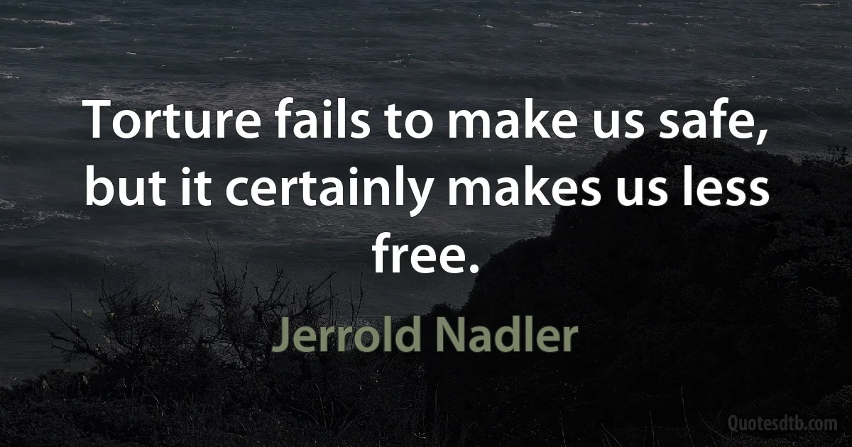 Torture fails to make us safe, but it certainly makes us less free. (Jerrold Nadler)