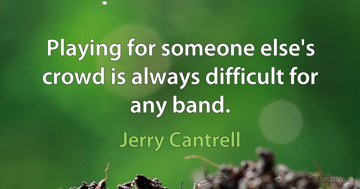 Playing for someone else's crowd is always difficult for any band. (Jerry Cantrell)