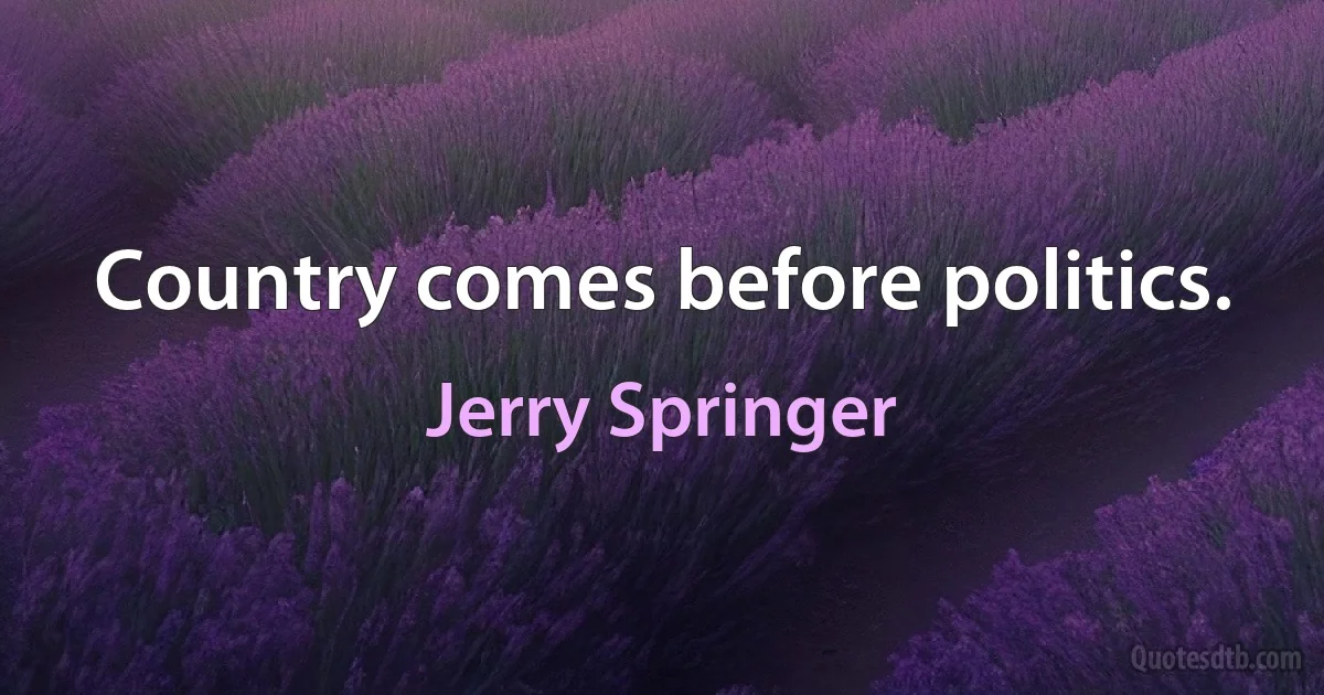 Country comes before politics. (Jerry Springer)