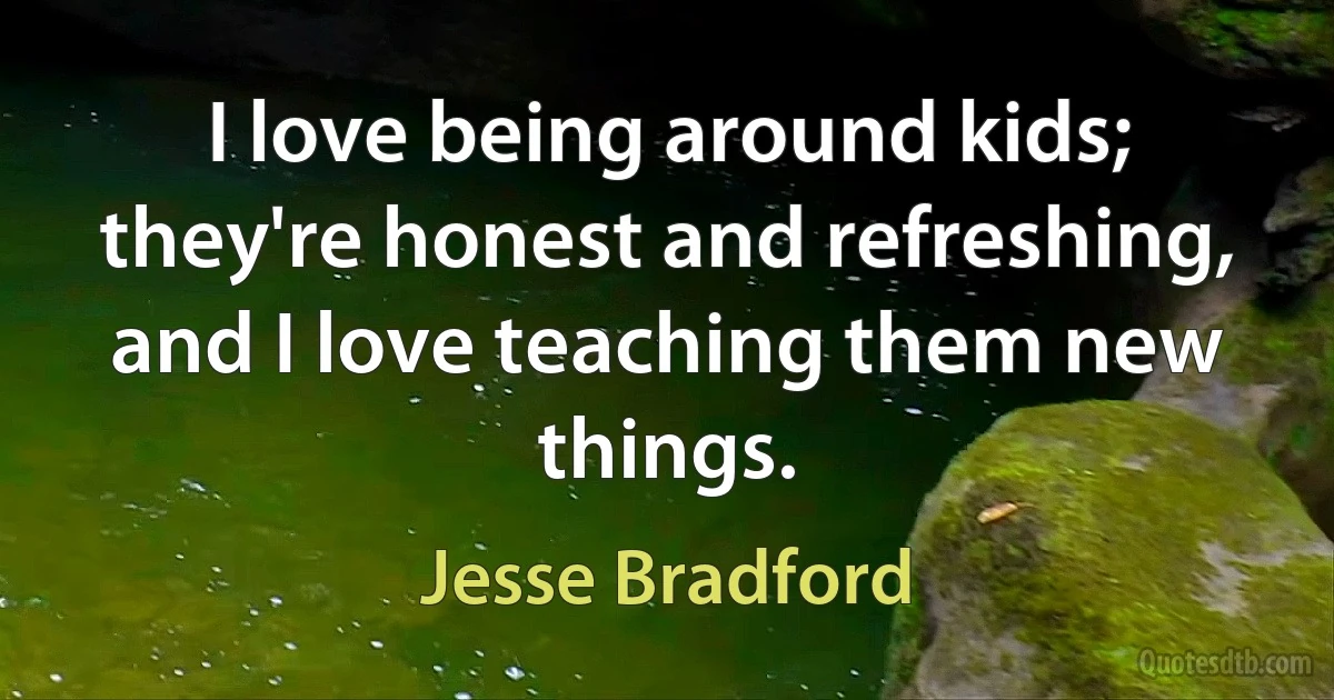 I love being around kids; they're honest and refreshing, and I love teaching them new things. (Jesse Bradford)