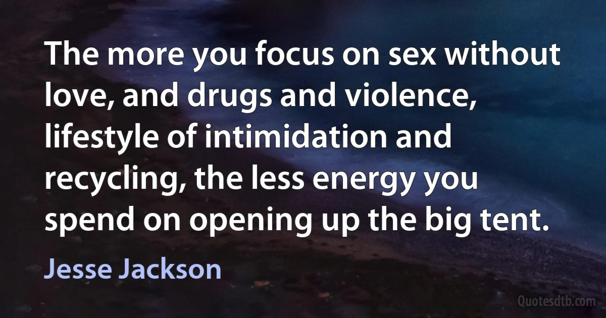 The more you focus on sex without love, and drugs and violence, lifestyle of intimidation and recycling, the less energy you spend on opening up the big tent. (Jesse Jackson)