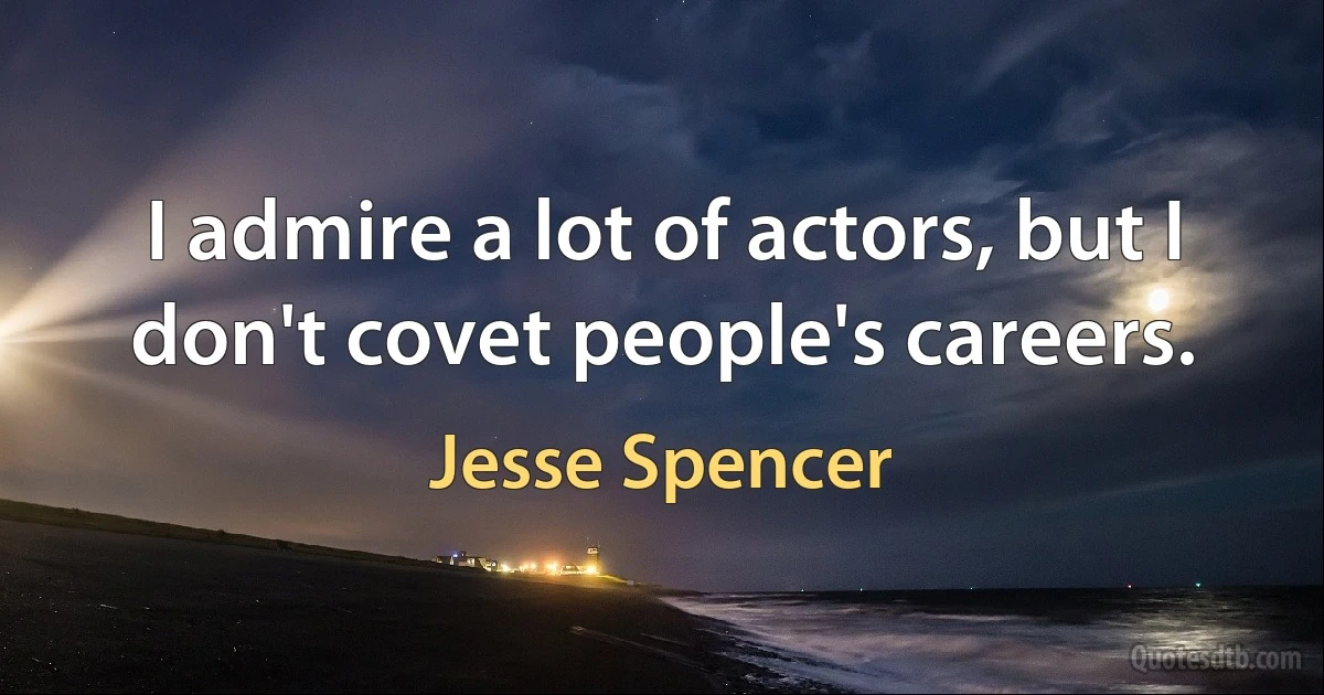 I admire a lot of actors, but I don't covet people's careers. (Jesse Spencer)