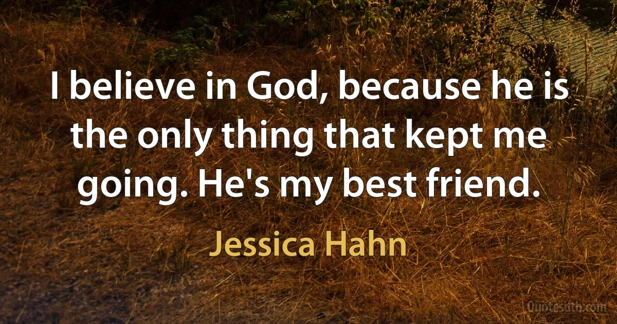 I believe in God, because he is the only thing that kept me going. He's my best friend. (Jessica Hahn)