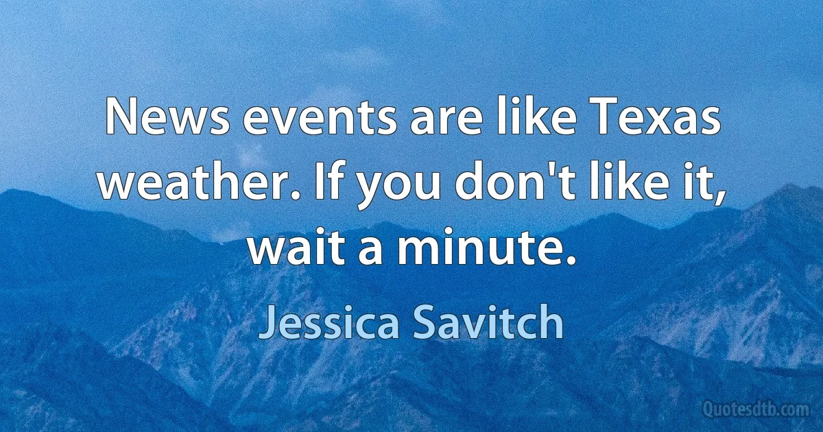 News events are like Texas weather. If you don't like it, wait a minute. (Jessica Savitch)