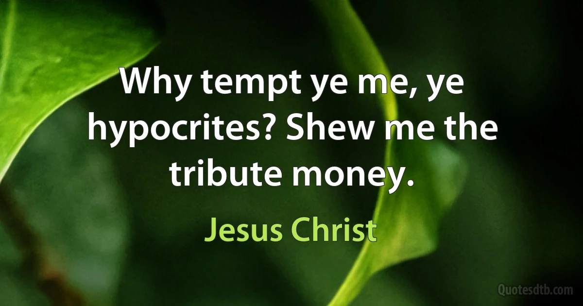 Why tempt ye me, ye hypocrites? Shew me the tribute money. (Jesus Christ)