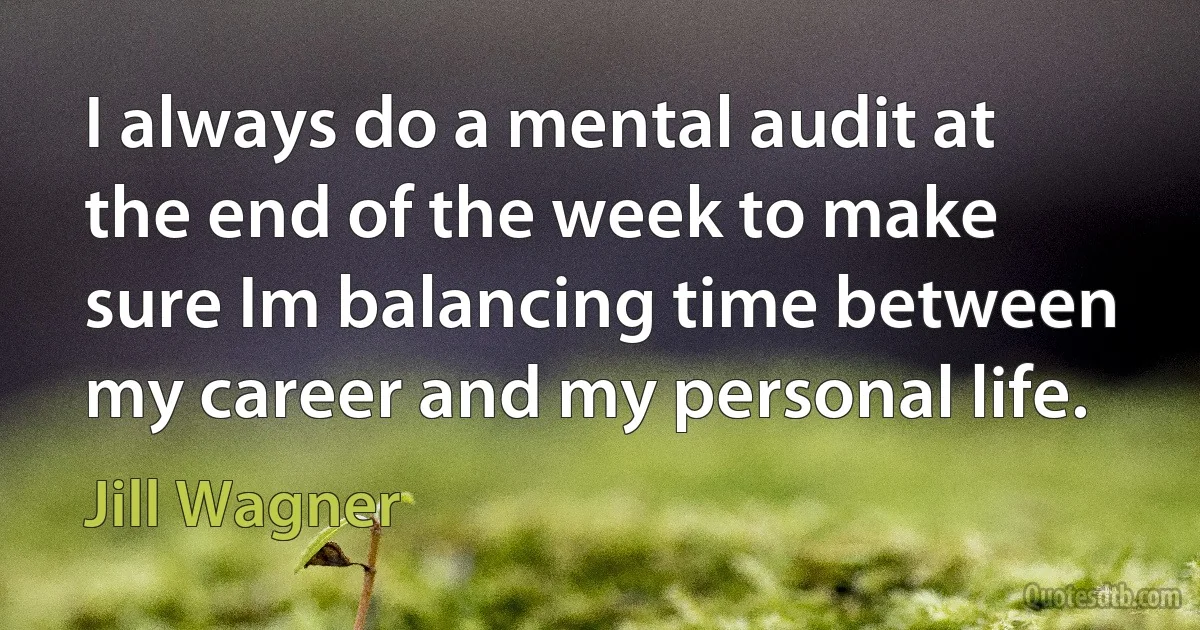 I always do a mental audit at the end of the week to make sure Im balancing time between my career and my personal life. (Jill Wagner)