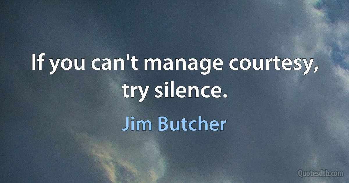 If you can't manage courtesy, try silence. (Jim Butcher)