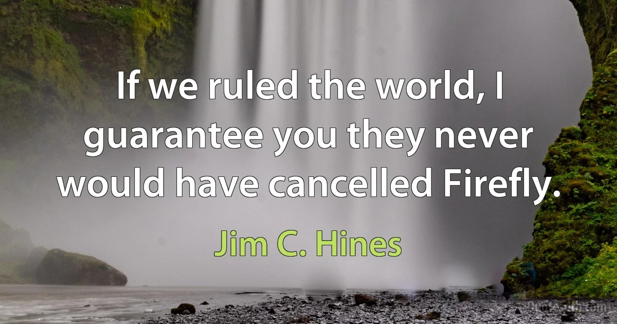 If we ruled the world, I guarantee you they never would have cancelled Firefly. (Jim C. Hines)