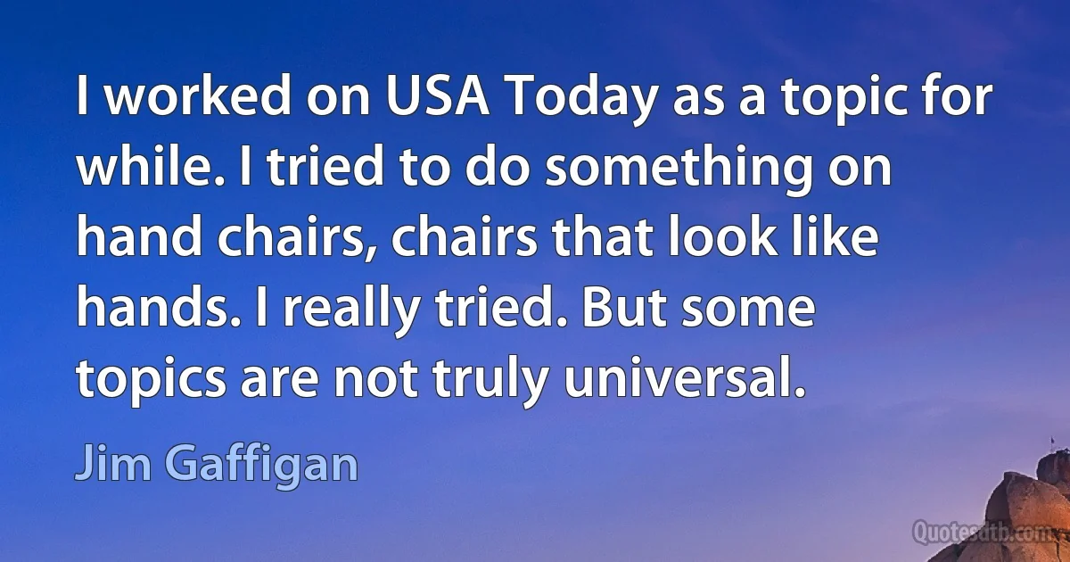 I worked on USA Today as a topic for while. I tried to do something on hand chairs, chairs that look like hands. I really tried. But some topics are not truly universal. (Jim Gaffigan)