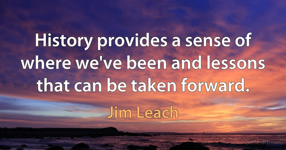 History provides a sense of where we've been and lessons that can be taken forward. (Jim Leach)