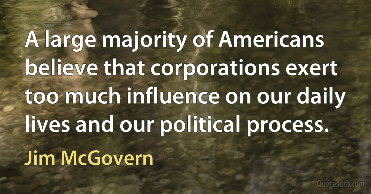 A large majority of Americans believe that corporations exert too much influence on our daily lives and our political process. (Jim McGovern)