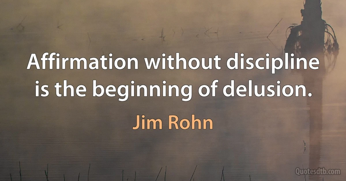 Affirmation without discipline is the beginning of delusion. (Jim Rohn)