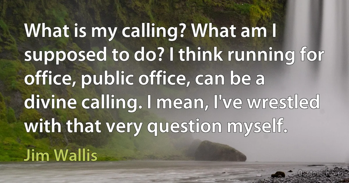 What is my calling? What am I supposed to do? I think running for office, public office, can be a divine calling. I mean, I've wrestled with that very question myself. (Jim Wallis)