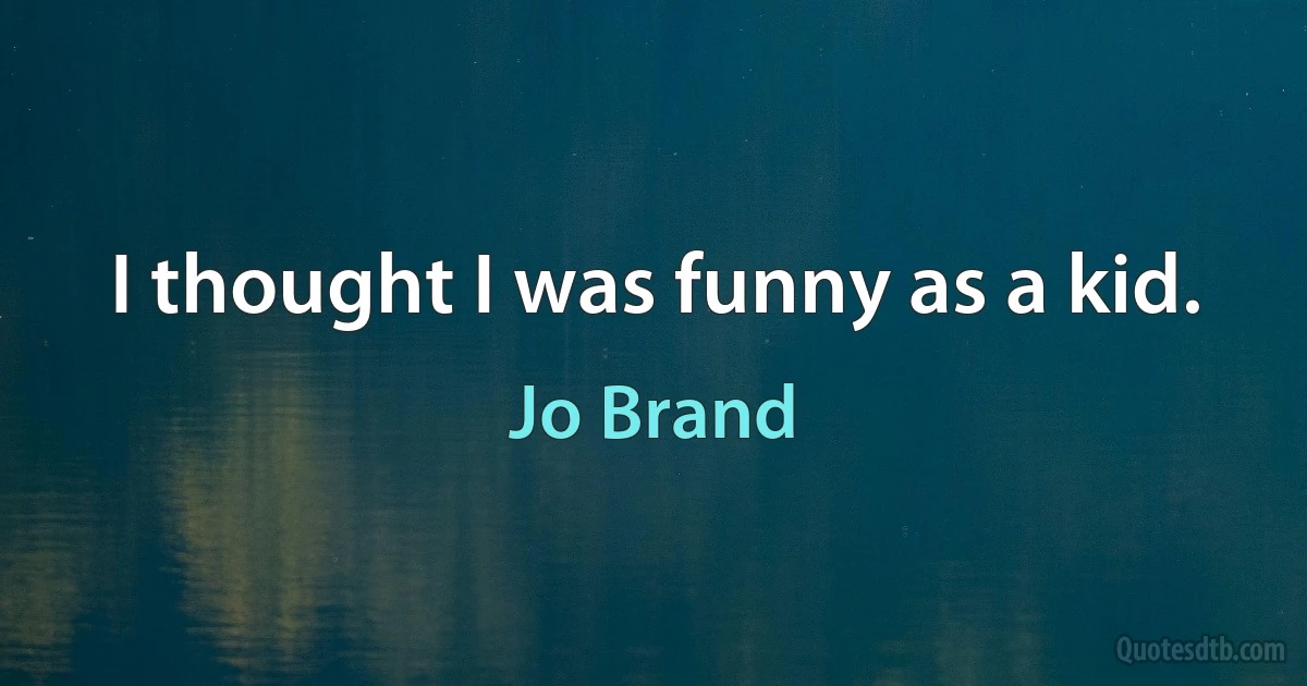 I thought I was funny as a kid. (Jo Brand)