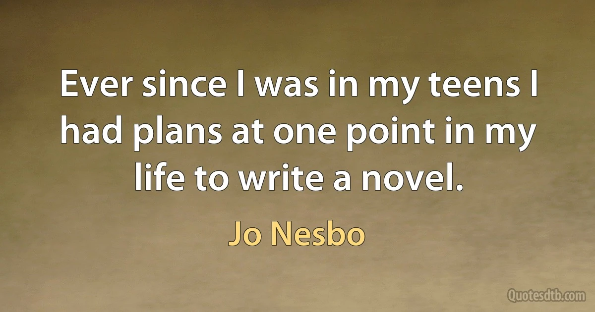 Ever since I was in my teens I had plans at one point in my life to write a novel. (Jo Nesbo)