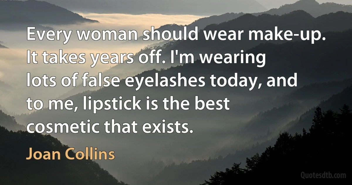 Every woman should wear make-up. It takes years off. I'm wearing lots of false eyelashes today, and to me, lipstick is the best cosmetic that exists. (Joan Collins)