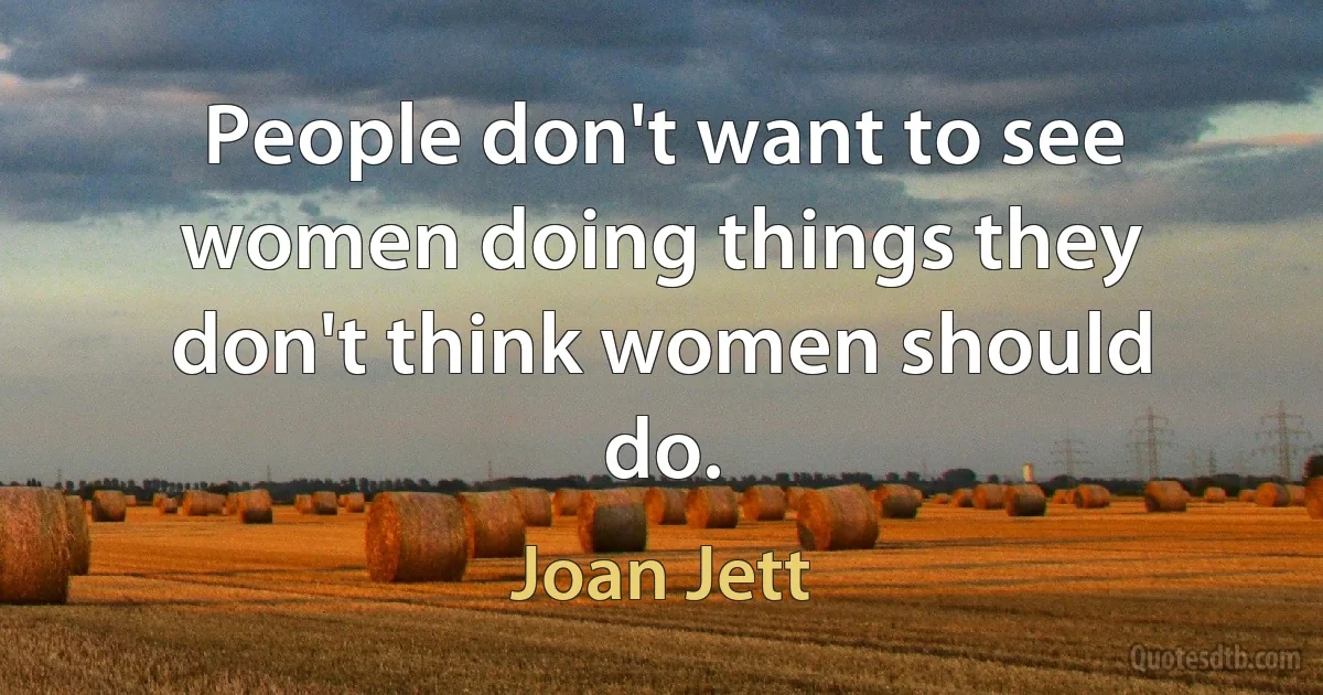 People don't want to see women doing things they don't think women should do. (Joan Jett)