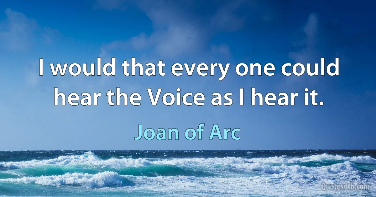 I would that every one could hear the Voice as I hear it. (Joan of Arc)