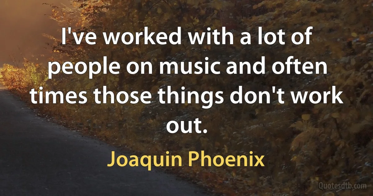 I've worked with a lot of people on music and often times those things don't work out. (Joaquin Phoenix)