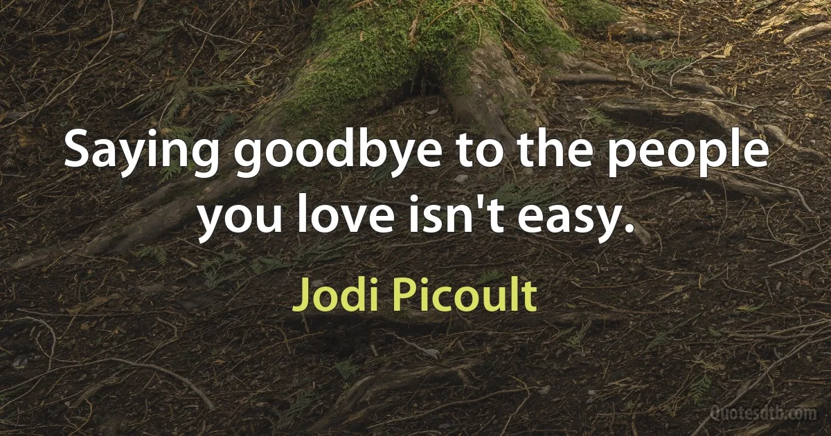 Saying goodbye to the people you love isn't easy. (Jodi Picoult)