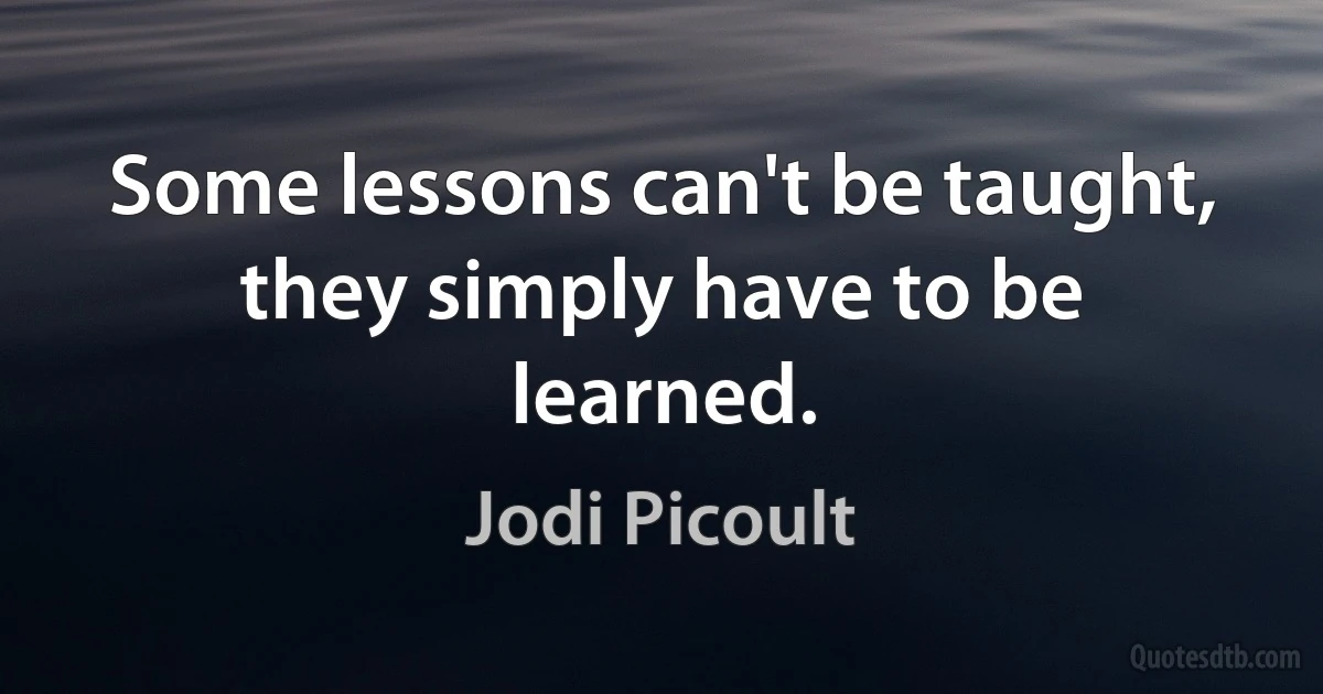 Some lessons can't be taught, they simply have to be learned. (Jodi Picoult)