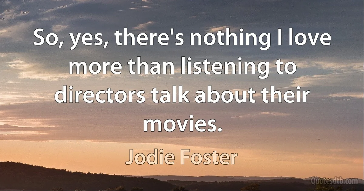 So, yes, there's nothing I love more than listening to directors talk about their movies. (Jodie Foster)