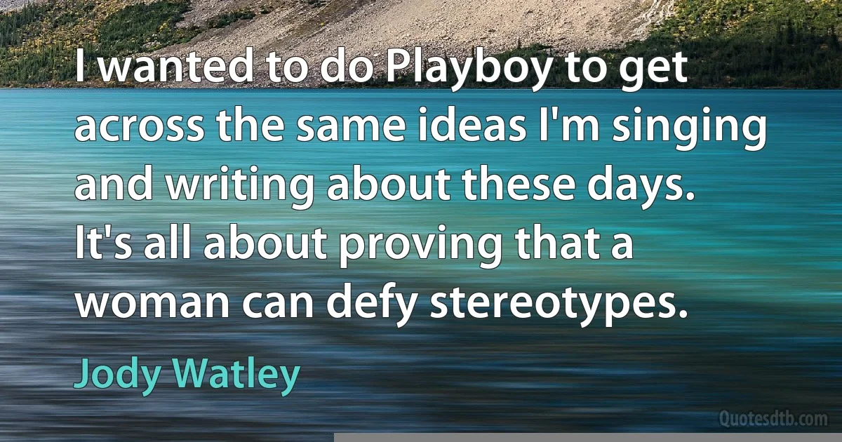 I wanted to do Playboy to get across the same ideas I'm singing and writing about these days. It's all about proving that a woman can defy stereotypes. (Jody Watley)