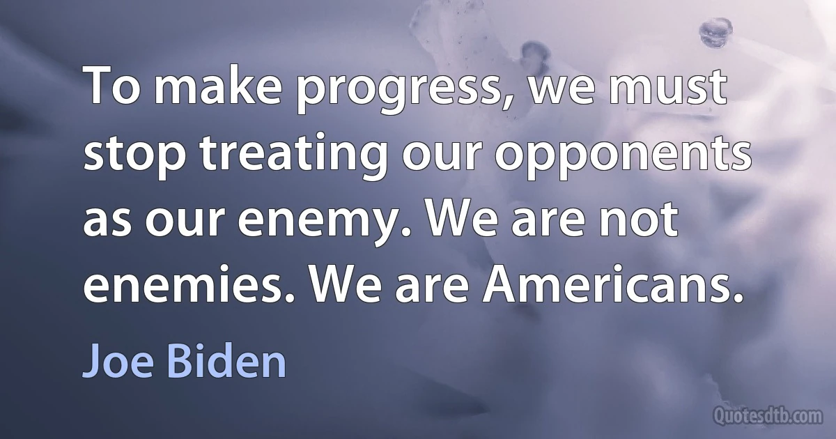 To make progress, we must stop treating our opponents as our enemy. We are not enemies. We are Americans. (Joe Biden)