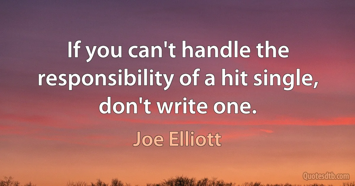 If you can't handle the responsibility of a hit single, don't write one. (Joe Elliott)