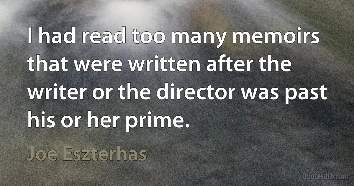 I had read too many memoirs that were written after the writer or the director was past his or her prime. (Joe Eszterhas)