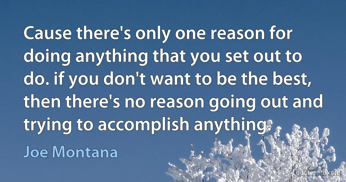 Cause there's only one reason for doing anything that you set out to do. if you don't want to be the best, then there's no reason going out and trying to accomplish anything. (Joe Montana)