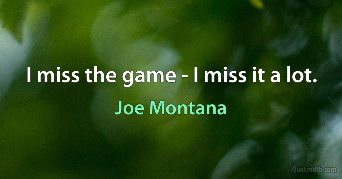 I miss the game - I miss it a lot. (Joe Montana)