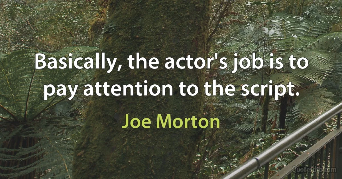 Basically, the actor's job is to pay attention to the script. (Joe Morton)