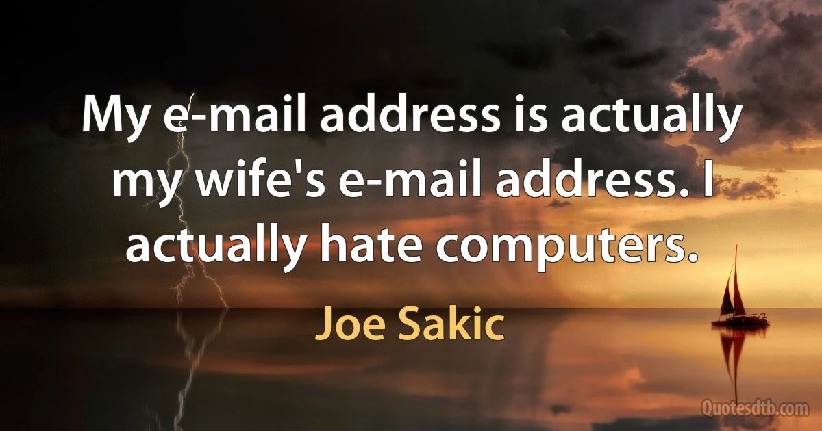 My e-mail address is actually my wife's e-mail address. I actually hate computers. (Joe Sakic)