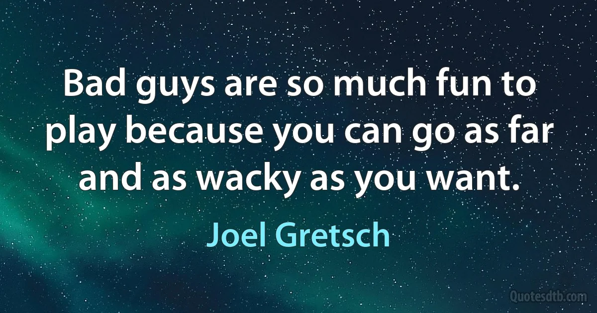 Bad guys are so much fun to play because you can go as far and as wacky as you want. (Joel Gretsch)