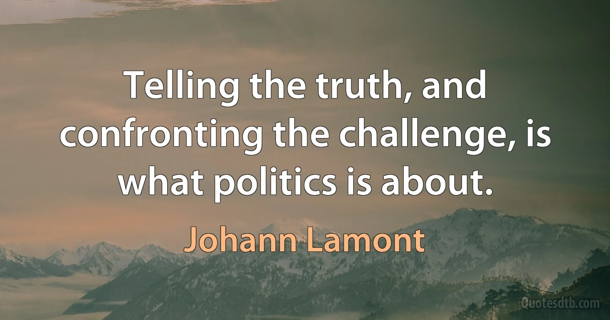 Telling the truth, and confronting the challenge, is what politics is about. (Johann Lamont)