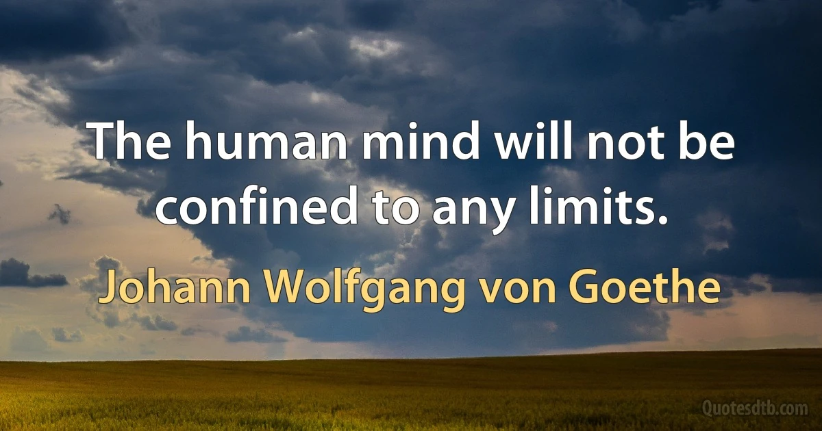 The human mind will not be confined to any limits. (Johann Wolfgang von Goethe)