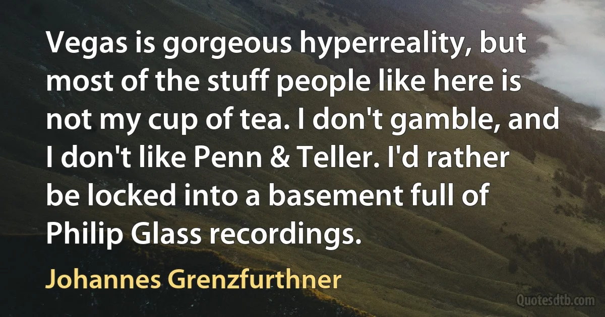 Vegas is gorgeous hyperreality, but most of the stuff people like here is not my cup of tea. I don't gamble, and I don't like Penn & Teller. I'd rather be locked into a basement full of Philip Glass recordings. (Johannes Grenzfurthner)